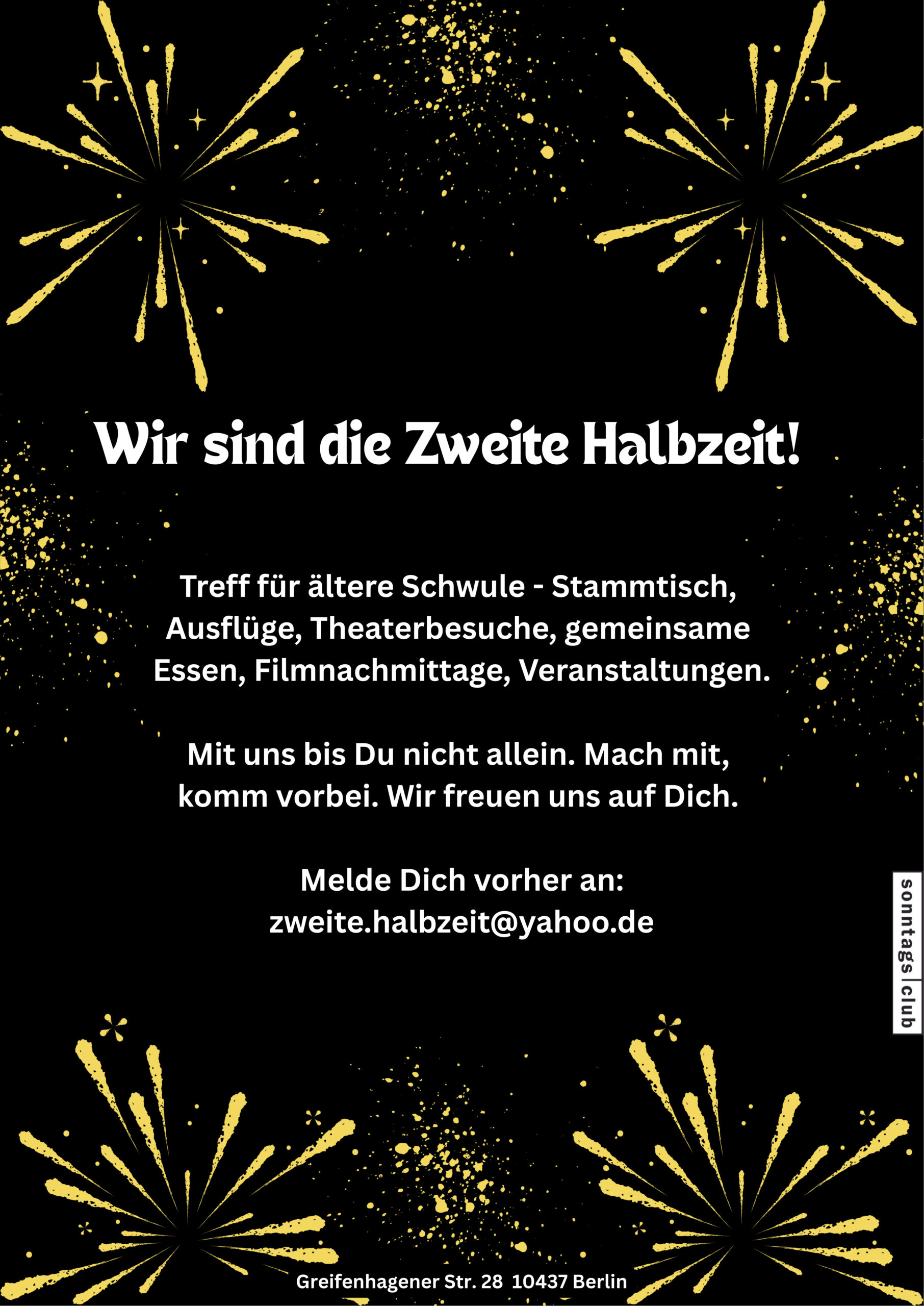 Schwarzer Hintergrund mit goldenen Feuerwerksmustern. In der Mitte steht in weißer Schrift: „Wir sind die Zweite Halbzeit! Treff für ältere Schwule – Stammtisch, Ausflüge, Theaterbesuche, gemeinsames Essen, Filmnachmittage, Veranstaltungen. Mit uns bist Du nicht allein. Mach mit, komm vorbei. Wir freuen uns auf Dich. Melde Dich vorher an: zweite.halbzeit@yahoo.de“. Unten die Adresse: Greifenhagener Str. 28, 10437 Berlin. Rechts ein kleiner Schriftzug „sonntags club“.